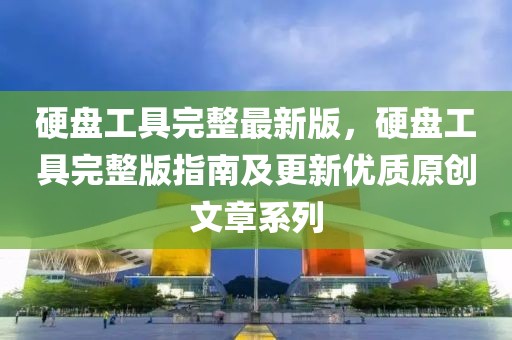 硬盤工具完整最新版，硬盤工具完整版指南及更新優(yōu)質(zhì)原創(chuàng)文章系列