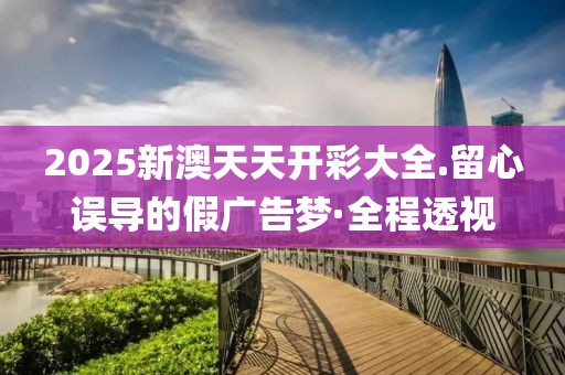 2025新澳天天開彩大全.留心誤導(dǎo)的假廣告夢·全程透視