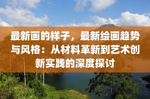最新畫的樣子，最新繪畫趨勢(shì)與風(fēng)格：從材料革新到藝術(shù)創(chuàng)新實(shí)踐的深度探討