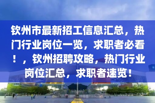 欽州市最新招工信息匯總，熱門行業(yè)崗位一覽，求職者必看！，欽州招聘攻略，熱門行業(yè)崗位匯總，求職者速覽！