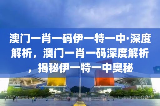 澳門一肖一碼伊一特一中·深度解析，澳門一肖一碼深度解析，揭秘伊一特一中奧秘