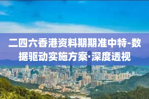 二四六香港資料期期準(zhǔn)中特-數(shù)據(jù)驅(qū)動(dòng)實(shí)施方案·深度透視