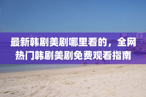 最新韓劇美劇哪里看的，全網(wǎng)熱門韓劇美劇免費(fèi)觀看指南