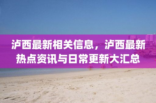 瀘西最新相關(guān)信息，瀘西最新熱點(diǎn)資訊與日常更新大匯總