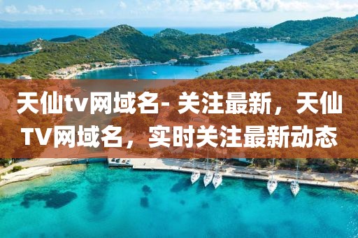 天仙tv網(wǎng)域名- 關(guān)注最新，天仙TV網(wǎng)域名，實(shí)時(shí)關(guān)注最新動(dòng)態(tài)