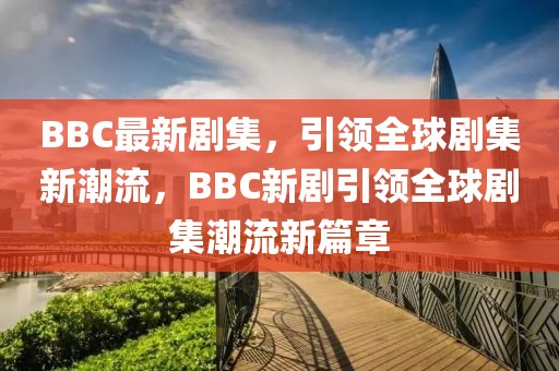 BBC最新劇集，引領(lǐng)全球劇集新潮流，BBC新劇引領(lǐng)全球劇集潮流新篇章