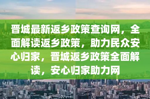 晉城最新返鄉(xiāng)政策查詢(xún)網(wǎng)，全面解讀返鄉(xiāng)政策，助力民眾安心歸家，晉城返鄉(xiāng)政策全面解讀，安心歸家助力網(wǎng)