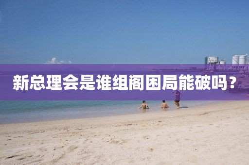 新總理會(huì)是誰(shuí)組閣困局能破嗎？
