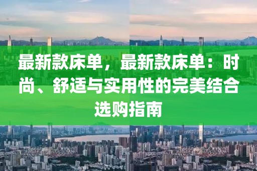 最新款床單，最新款床單：時(shí)尚、舒適與實(shí)用性的完美結(jié)合選購指南