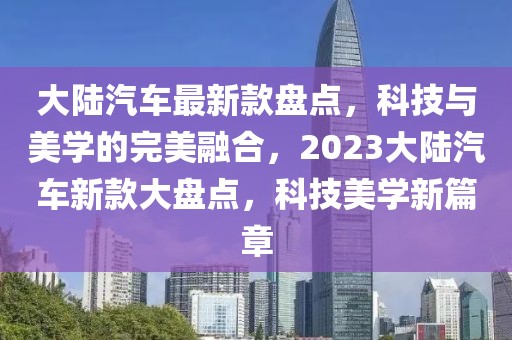 大陸汽車最新款盤點(diǎn)，科技與美學(xué)的完美融合，2023大陸汽車新款大盤點(diǎn)，科技美學(xué)新篇章