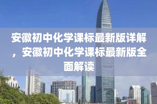 安徽初中化學(xué)課標最新版詳解，安徽初中化學(xué)課標最新版全面解讀