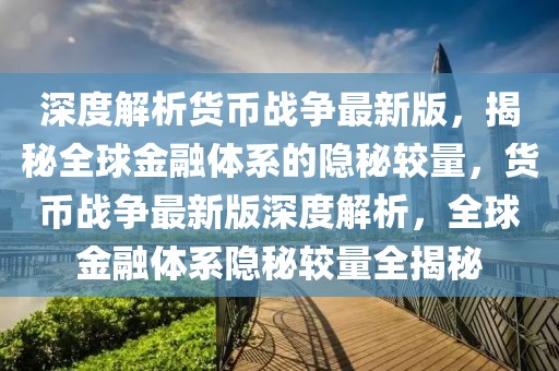 深度解析貨幣戰(zhàn)爭(zhēng)最新版，揭秘全球金融體系的隱秘較量，貨幣戰(zhàn)爭(zhēng)最新版深度解析，全球金融體系隱秘較量全揭秘