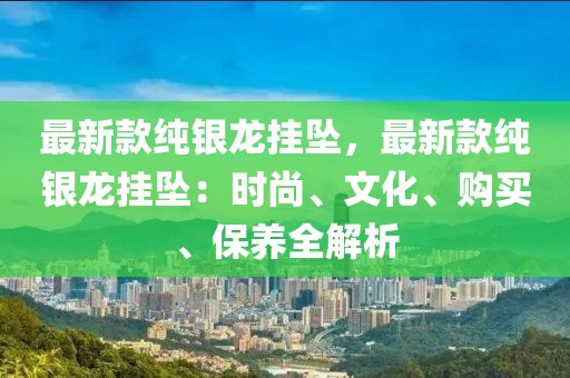 最新款純銀龍掛墜，最新款純銀龍掛墜：時尚、文化、購買、保養(yǎng)全解析