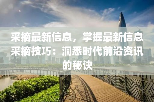 采摘最新信息，掌握最新信息采摘技巧：洞悉時代前沿資訊的秘訣