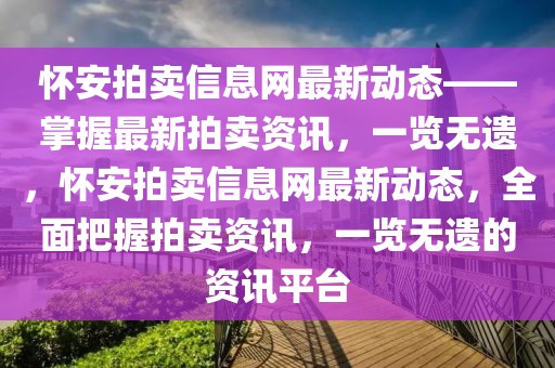 懷安拍賣信息網(wǎng)最新動態(tài)——掌握最新拍賣資訊，一覽無遺，懷安拍賣信息網(wǎng)最新動態(tài)，全面把握拍賣資訊，一覽無遺的資訊平臺