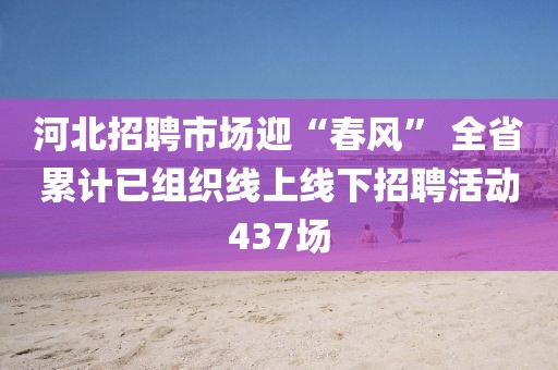 河北招聘市場迎“春風(fēng)” 全省累計已組織線上線下招聘活動437場