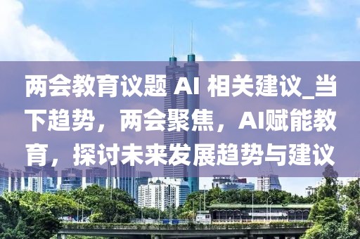 兩會(huì)教育議題 AI 相關(guān)建議_當(dāng)下趨勢(shì)，兩會(huì)聚焦，AI賦能教育，探討未來(lái)發(fā)展趨勢(shì)與建議