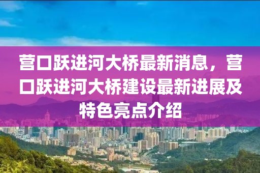 營口躍進(jìn)河大橋最新消息，營口躍進(jìn)河大橋建設(shè)最新進(jìn)展及特色亮點(diǎn)介紹