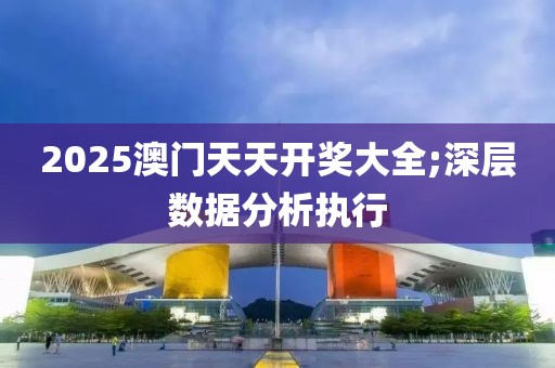2025澳門(mén)天天開(kāi)獎(jiǎng)大全;深層數(shù)據(jù)分析執(zhí)行