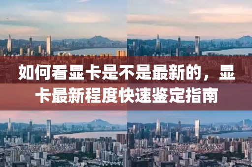 如何看顯卡是不是最新的，顯卡最新程度快速鑒定指南