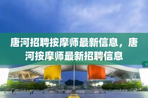 唐河招聘按摩師最新信息，唐河按摩師最新招聘信息