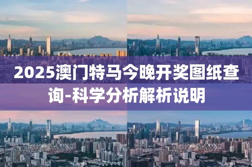 2025澳門特馬今晚開獎(jiǎng)圖紙查詢-科學(xué)分析解析說明