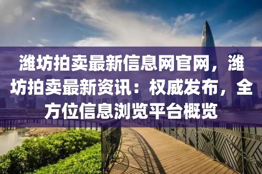 濰坊拍賣最新信息網(wǎng)官網(wǎng)，濰坊拍賣最新資訊：權(quán)威發(fā)布，全方位信息瀏覽平臺概覽