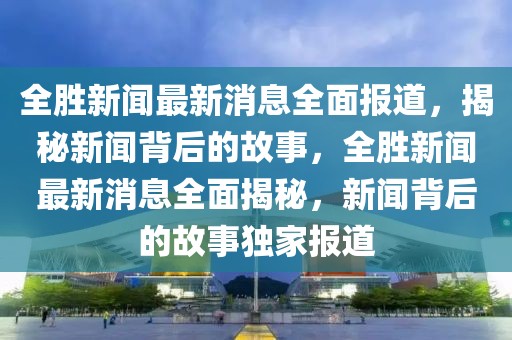 全勝新聞最新消息全面報道，揭秘新聞背后的故事，全勝新聞最新消息全面揭秘，新聞背后的故事獨家報道