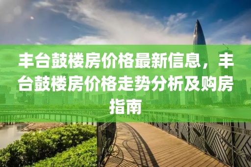 豐臺鼓樓房價格最新信息，豐臺鼓樓房價格走勢分析及購房指南