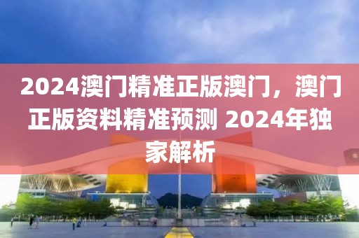 2024澳門精準(zhǔn)正版澳門，澳門正版資料精準(zhǔn)預(yù)測 2024年獨家解析