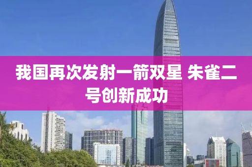 我國(guó)再次發(fā)射一箭雙星 朱雀二號(hào)創(chuàng)新成功