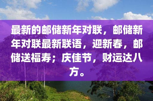 最新的郵儲(chǔ)新年對(duì)聯(lián)，郵儲(chǔ)新年對(duì)聯(lián)最新聯(lián)語，迎新春，郵儲(chǔ)送福壽；慶佳節(jié)，財(cái)運(yùn)達(dá)八方。