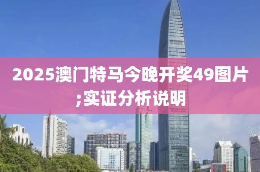 2025澳門特馬今晚開獎49圖片;實(shí)證分析說明