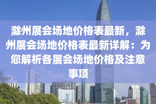 滁州展會(huì)場(chǎng)地價(jià)格表最新，滁州展會(huì)場(chǎng)地價(jià)格表最新詳解：為您解析各展會(huì)場(chǎng)地價(jià)格及注意事項(xiàng)