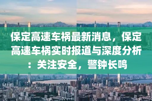 保定高速車禍最新消息，保定高速車禍實(shí)時(shí)報(bào)道與深度分析：關(guān)注安全，警鐘長(zhǎng)鳴