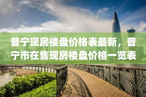 普寧現(xiàn)房樓盤價(jià)格表最新，普寧市在售現(xiàn)房樓盤價(jià)格一覽表