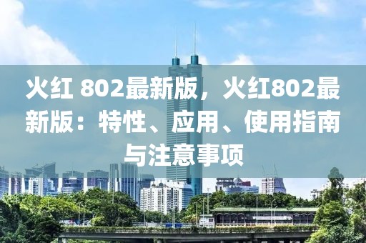 火紅 802最新版，火紅802最新版：特性、應(yīng)用、使用指南與注意事項(xiàng)