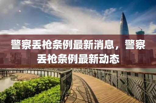 警察丟槍條例最新消息，警察丟槍條例最新動態(tài)