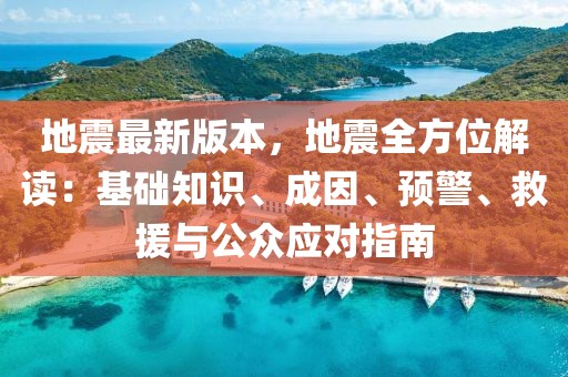 地震最新版本，地震全方位解讀：基礎(chǔ)知識、成因、預(yù)警、救援與公眾應(yīng)對指南