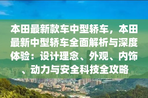 本田最新款車中型轎車，本田最新中型轎車全面解析與深度體驗(yàn)：設(shè)計(jì)理念、外觀、內(nèi)飾、動(dòng)力與安全科技全攻略