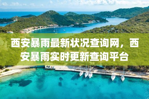 西安暴雨最新狀況查詢網(wǎng)，西安暴雨實(shí)時(shí)更新查詢平臺(tái)