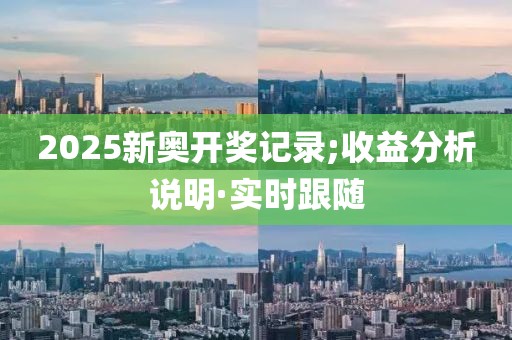 2025新奧開獎記錄;收益分析說明·實時跟隨