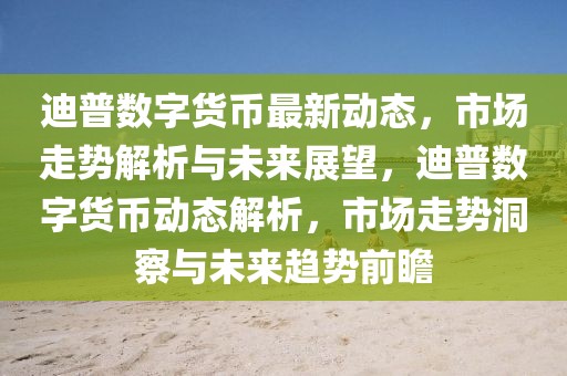 迪普數(shù)字貨幣最新動(dòng)態(tài)，市場(chǎng)走勢(shì)解析與未來(lái)展望，迪普數(shù)字貨幣動(dòng)態(tài)解析，市場(chǎng)走勢(shì)洞察與未來(lái)趨勢(shì)前瞻