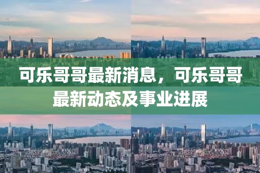 可樂(lè)哥哥最新消息，可樂(lè)哥哥最新動(dòng)態(tài)及事業(yè)進(jìn)展