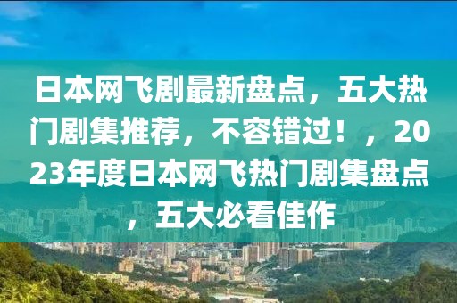 日本網(wǎng)飛劇最新盤點(diǎn)，五大熱門劇集推薦，不容錯(cuò)過(guò)！，2023年度日本網(wǎng)飛熱門劇集盤點(diǎn)，五大必看佳作