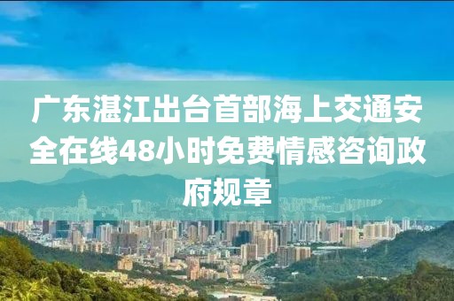 廣東湛江出臺(tái)首部海上交通安全在線48小時(shí)免費(fèi)情感咨詢政府規(guī)章
