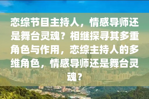 戀綜節(jié)目主持人，情感導師還是舞臺靈魂？相繼探尋其多重角色與作用，戀綜主持人的多維角色，情感導師還是舞臺靈魂？
