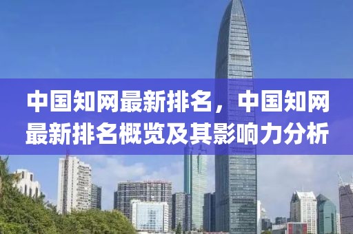 中國知網(wǎng)最新排名，中國知網(wǎng)最新排名概覽及其影響力分析