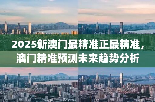 2025新澳門最精準(zhǔn)正最精準(zhǔn)，澳門精準(zhǔn)預(yù)測未來趨勢分析
