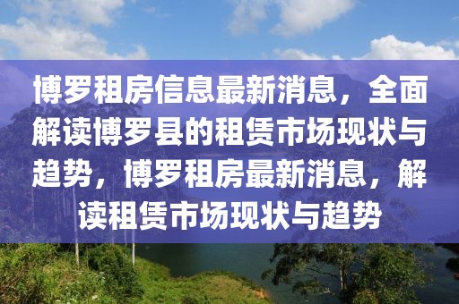博羅租房信息最新消息，全面解讀博羅縣的租賃市場(chǎng)現(xiàn)狀與趨勢(shì)，博羅租房最新消息，解讀租賃市場(chǎng)現(xiàn)狀與趨勢(shì)